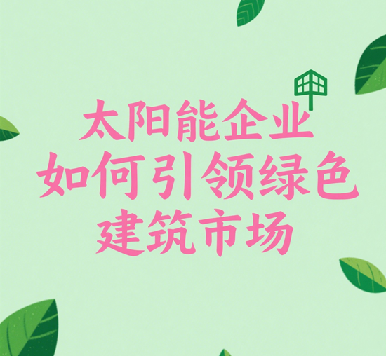 阳光之下的未来:太阳能企业如何引领绿色建筑市场