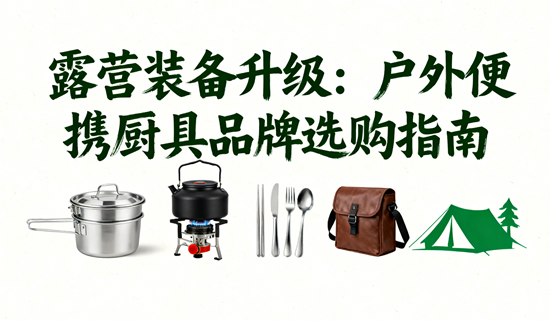 露营装备升级:户外便携厨具品牌选购指南